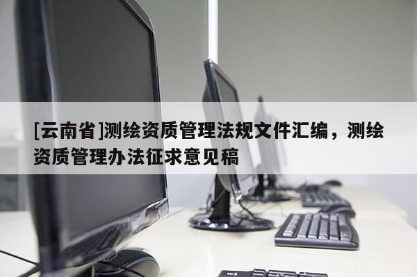 [云南省]測(cè)繪資質(zhì)管理法規(guī)文件匯編，測(cè)繪資質(zhì)管理辦法征求意見稿