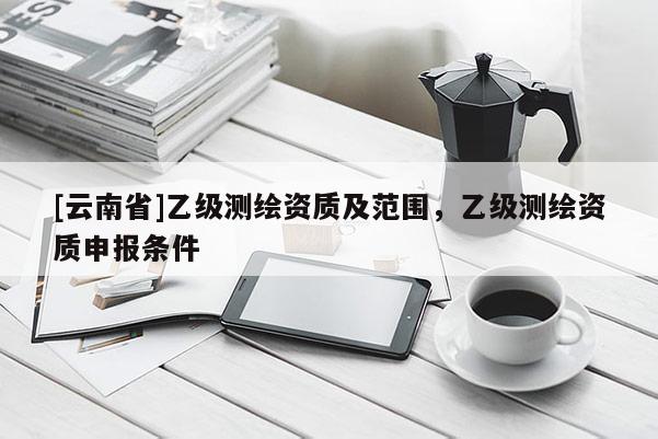 [云南省]乙級測繪資質及范圍，乙級測繪資質申報條件