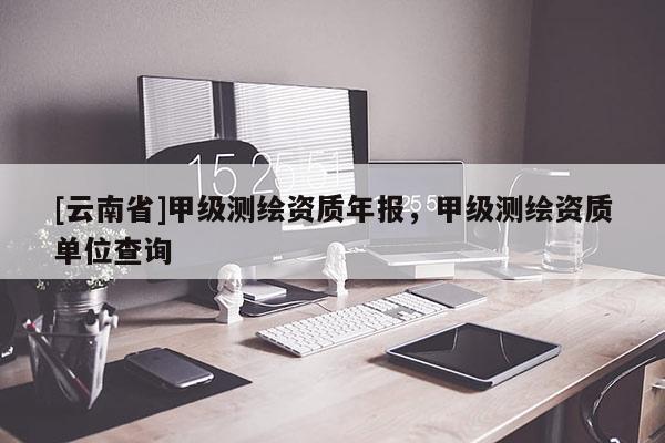 [云南省]甲級測繪資質年報，甲級測繪資質單位查詢