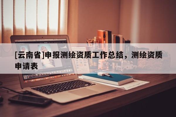 [云南省]申報測繪資質工作總結，測繪資質申請表