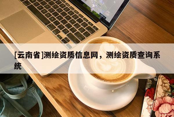 [云南省]測繪資質信息網，測繪資質查詢系統(tǒng)