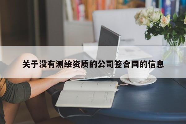 關(guān)于沒(méi)有測(cè)繪資質(zhì)的公司簽合同的信息
