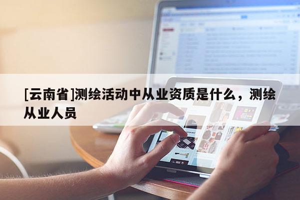 [云南省]測繪活動中從業資質是什么，測繪從業人員