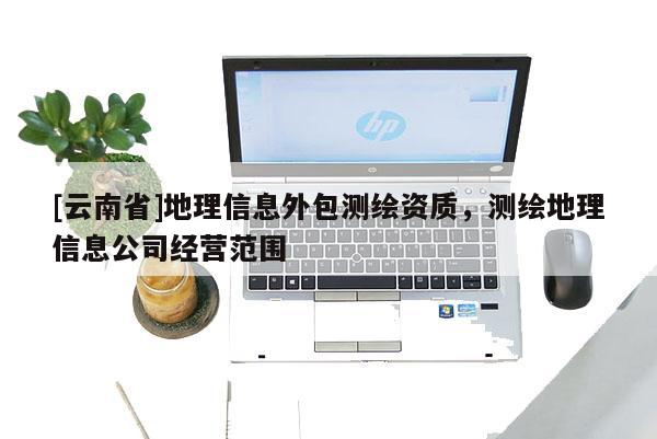 [云南省]地理信息外包測繪資質，測繪地理信息公司經營范圍