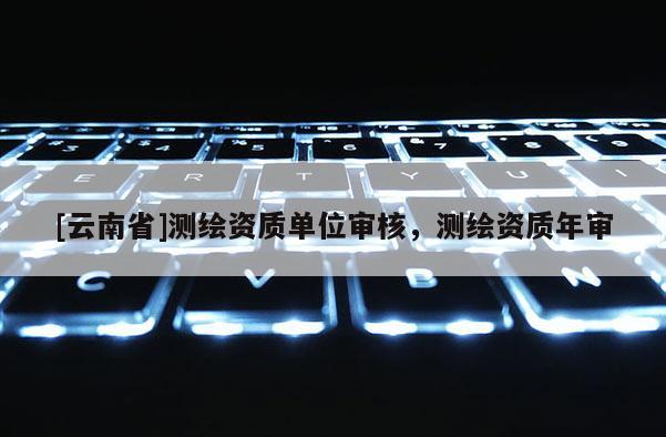 [云南省]測繪資質單位審核，測繪資質年審