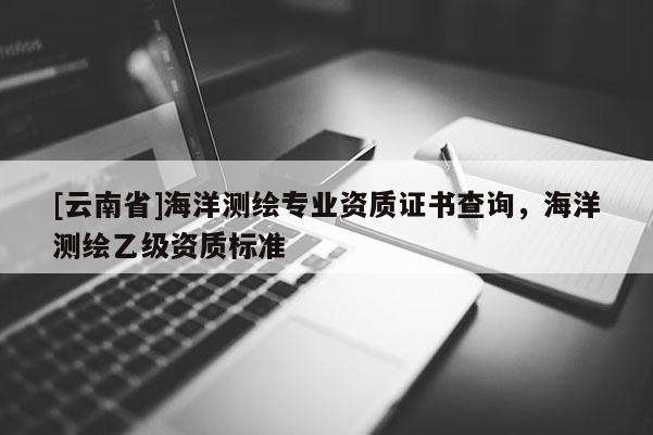 [云南省]海洋測繪專業資質證書查詢，海洋測繪乙級資質標準