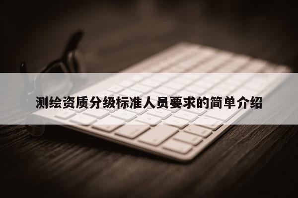 測繪資質分級標準人員要求的簡單介紹