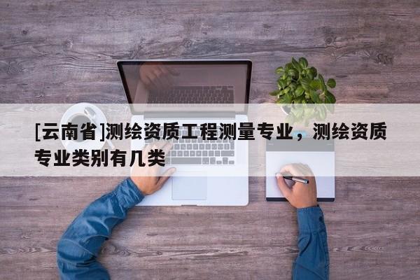 [云南省]測繪資質工程測量專業，測繪資質專業類別有幾類