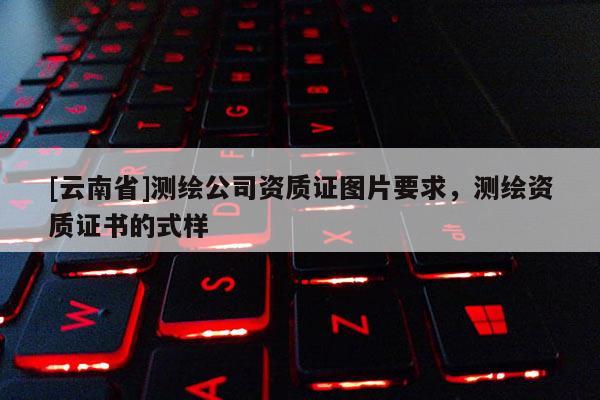[云南省]測繪公司資質(zhì)證圖片要求，測繪資質(zhì)證書的式樣