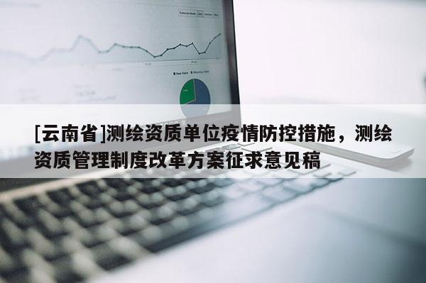 [云南省]測繪資質(zhì)單位疫情防控措施，測繪資質(zhì)管理制度改革方案征求意見稿
