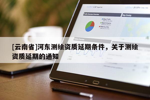 [云南省]河東測繪資質延期條件，關于測繪資質延期的通知