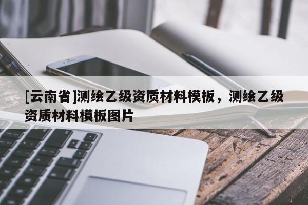 [云南省]測(cè)繪乙級(jí)資質(zhì)材料模板，測(cè)繪乙級(jí)資質(zhì)材料模板圖片