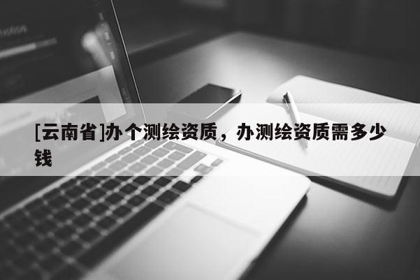 [云南省]辦個測繪資質，辦測繪資質需多少錢