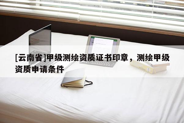 [云南省]甲級測繪資質證書印章，測繪甲級資質申請條件