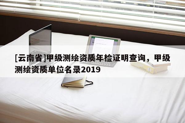 [云南省]甲級(jí)測繪資質(zhì)年檢證明查詢，甲級(jí)測繪資質(zhì)單位名錄2019