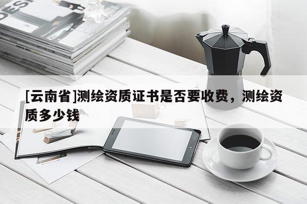 [云南省]測繪資質證書是否要收費，測繪資質多少錢