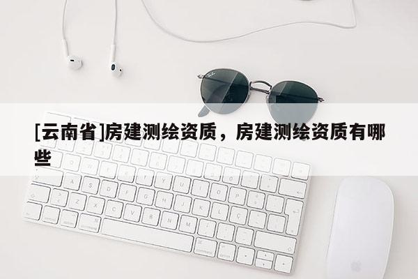 [云南省]房建測繪資質，房建測繪資質有哪些