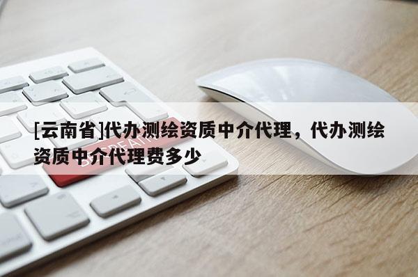 [云南省]代辦測繪資質中介代理，代辦測繪資質中介代理費多少