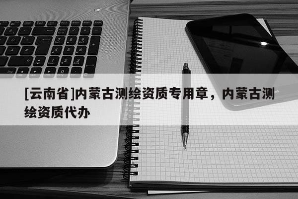 [云南省]內(nèi)蒙古測繪資質(zhì)專用章，內(nèi)蒙古測繪資質(zhì)代辦