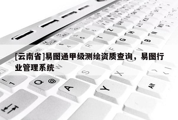 [云南省]易圖通甲級(jí)測(cè)繪資質(zhì)查詢，易圖行業(yè)管理系統(tǒng)