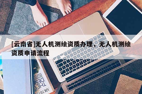 [云南省]無人機測繪資質辦理，無人機測繪資質申請流程