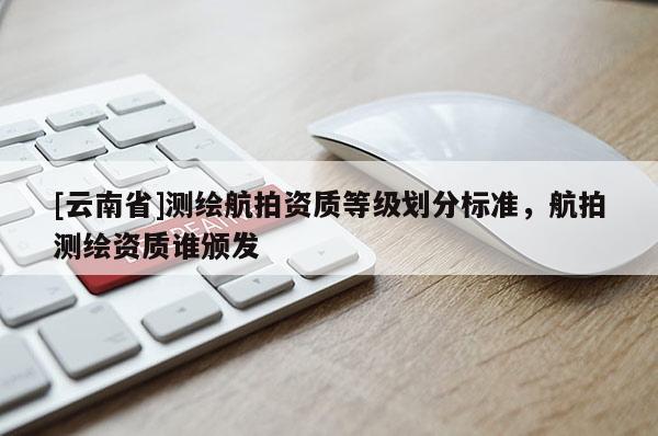 [云南省]測繪航拍資質等級劃分標準，航拍測繪資質誰頒發