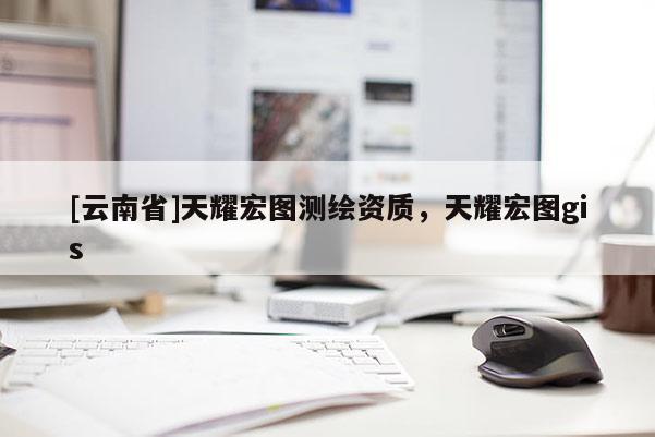 [云南省]天耀宏圖測(cè)繪資質(zhì)，天耀宏圖gis