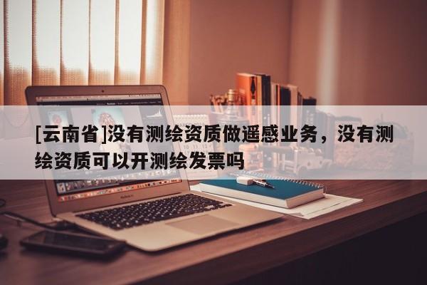 [云南省]沒有測繪資質(zhì)做遙感業(yè)務(wù)，沒有測繪資質(zhì)可以開測繪發(fā)票嗎
