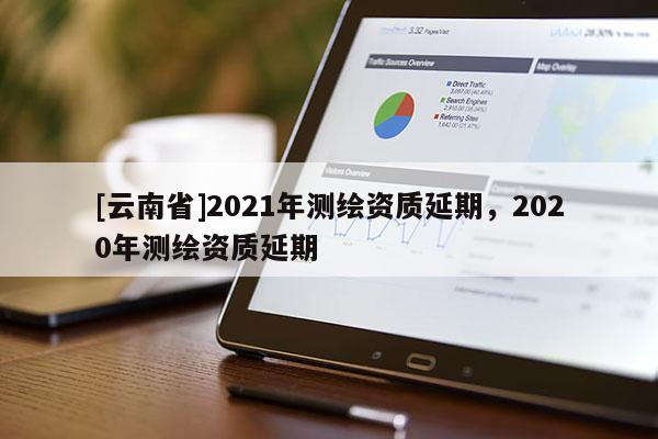 [云南省]2021年測繪資質延期，2020年測繪資質延期