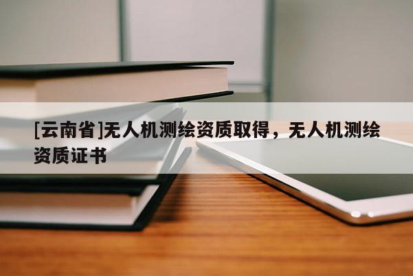 [云南省]無人機測繪資質取得，無人機測繪資質證書
