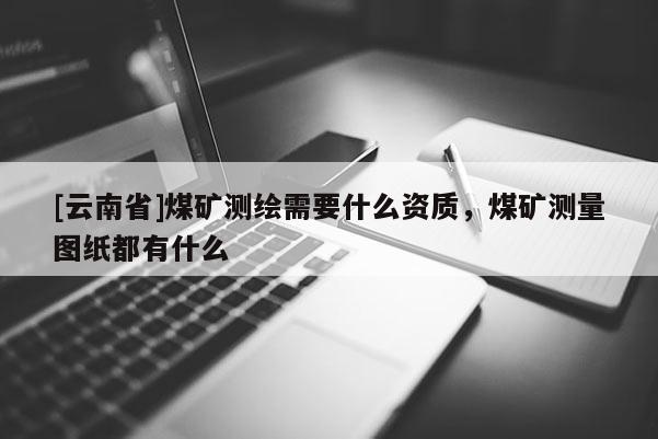 [云南省]煤礦測繪需要什么資質，煤礦測量圖紙都有什么