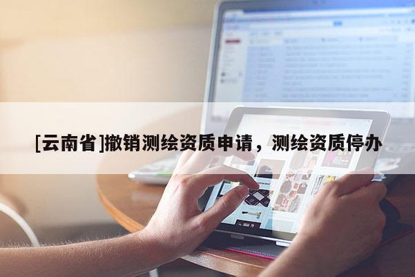 [云南省]撤銷測繪資質(zhì)申請，測繪資質(zhì)停辦