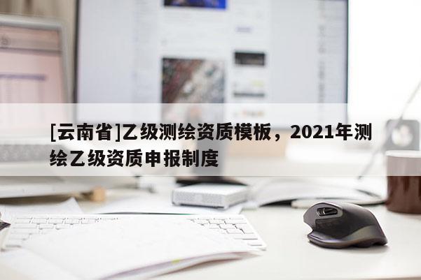 [云南省]乙級測繪資質模板，2021年測繪乙級資質申報制度