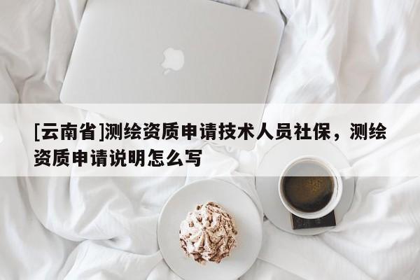 [云南省]測繪資質申請技術人員社保，測繪資質申請說明怎么寫