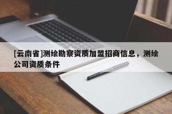 [云南省]測(cè)繪勘察資質(zhì)加盟招商信息，測(cè)繪公司資質(zhì)條件