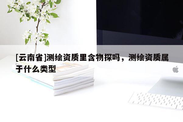 [云南省]測繪資質(zhì)里含物探嗎，測繪資質(zhì)屬于什么類型