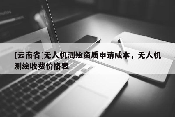 [云南省]無人機測繪資質申請成本，無人機測繪收費價格表