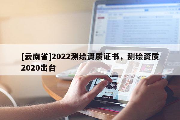 [云南省]2022測繪資質證書，測繪資質2020出臺