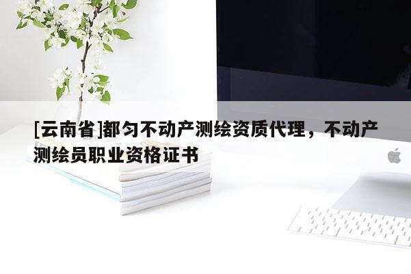 [云南省]都勻不動(dòng)產(chǎn)測(cè)繪資質(zhì)代理，不動(dòng)產(chǎn)測(cè)繪員職業(yè)資格證書(shū)