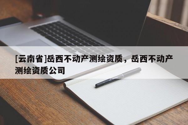 [云南省]岳西不動產測繪資質，岳西不動產測繪資質公司