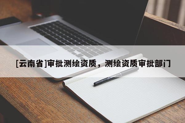 [云南省]審批測繪資質，測繪資質審批部門