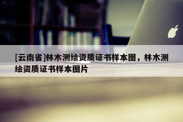 [云南省]林木測繪資質證書樣本圖，林木測繪資質證書樣本圖片