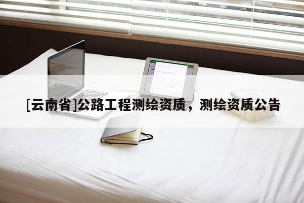 [云南省]公路工程測繪資質，測繪資質公告