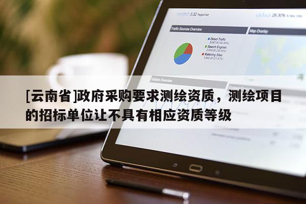 [云南省]政府采購要求測繪資質，測繪項目的招標單位讓不具有相應資質等級