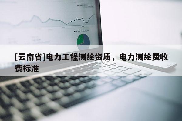 [云南省]電力工程測繪資質(zhì)，電力測繪費收費標(biāo)準(zhǔn)