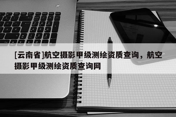 [云南省]航空攝影甲級測繪資質查詢，航空攝影甲級測繪資質查詢網