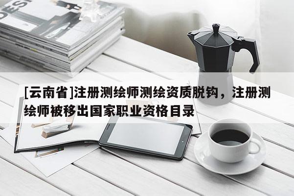 [云南省]注冊(cè)測(cè)繪師測(cè)繪資質(zhì)脫鉤，注冊(cè)測(cè)繪師被移出國(guó)家職業(yè)資格目錄