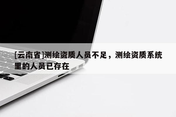 [云南省]測繪資質人員不足，測繪資質系統里的人員已存在