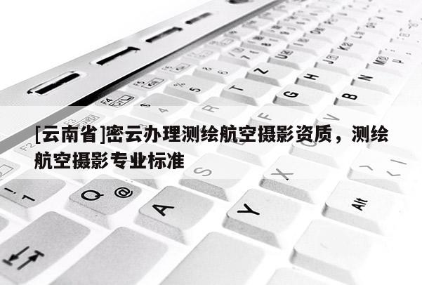 [云南省]密云辦理測繪航空攝影資質，測繪航空攝影專業標準