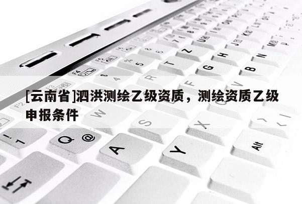 [云南省]泗洪測繪乙級資質，測繪資質乙級申報條件